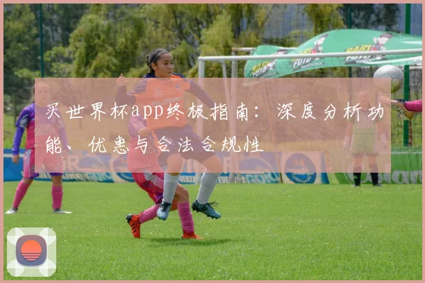 买世界杯app终极指南：深度分析功能、优惠与合法合规性