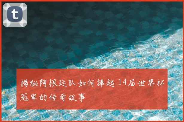 揭秘阿根廷队如何捧起 14届世界杯冠军的传奇故事