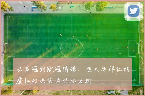 从亚冠到欧冠猜想：恒大与拜仁的虚拟对决实力对比分析