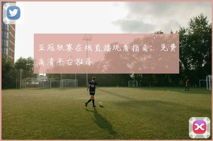 亚冠联赛在线直播观看指南：免费高清平台推荐