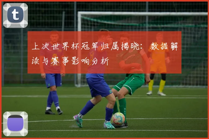上次世界杯冠军归属揭晓：数据解读与赛事影响分析