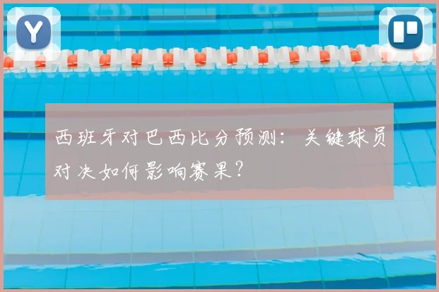 西班牙对巴西比分预测：关键球员对决如何影响赛果？