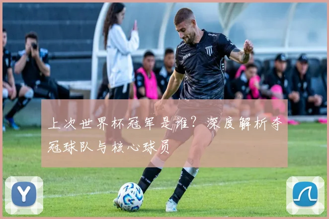 上次世界杯冠军是谁？深度解析夺冠球队与核心球员