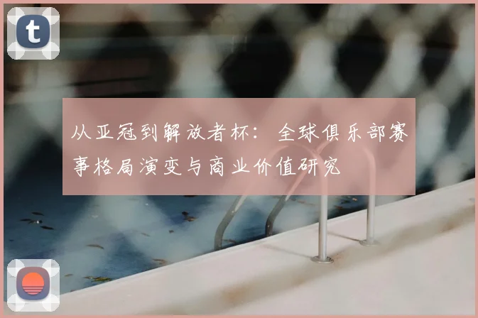从亚冠到解放者杯:全球俱乐部赛事格局演变与商业价值研究