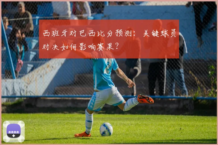 西班牙对巴西比分预测：关键球员对决如何影响赛果？