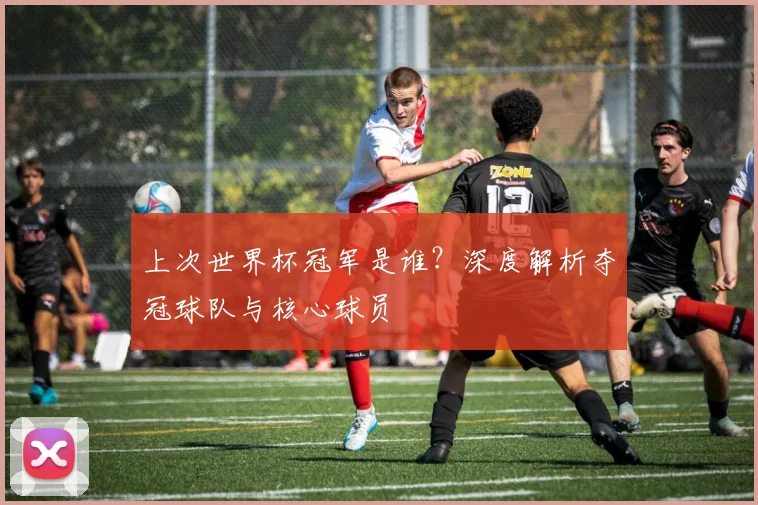 上次世界杯冠军是谁？深度解析夺冠球队与核心球员