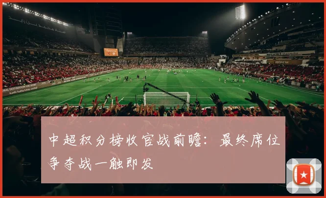 中超积分榜收官战前瞻:最终席位争夺战一触即发