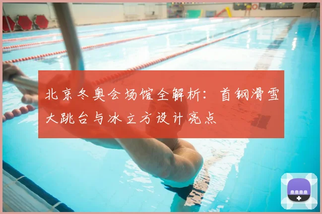 北京冬奥会场馆全解析：首钢滑雪大跳台与冰立方设计亮点