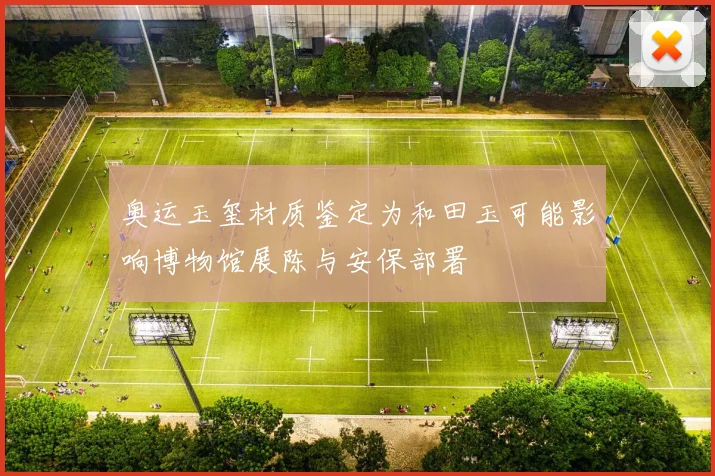 奥运玉玺材质鉴定为和田玉可能影响博物馆展陈与安保部署