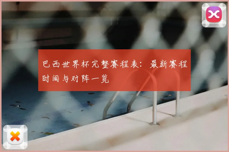 巴西世界杯完整赛程表：最新赛程时间与对阵一览