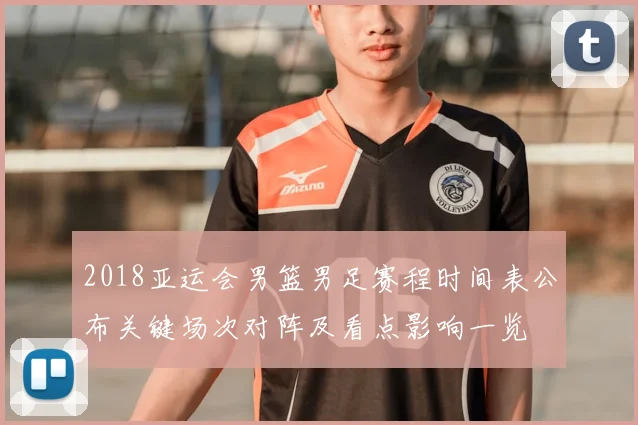 2018亚运会男篮男足赛程时间表公布关键场次对阵及看点影响一览