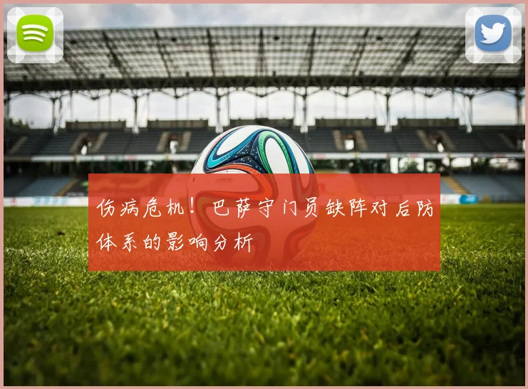 伤病危机！巴萨守门员缺阵对后防体系的影响分析