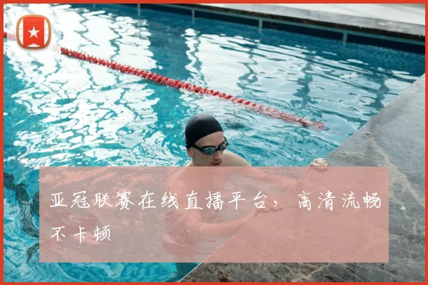 亚冠联赛在线直播平台，高清流畅不卡顿