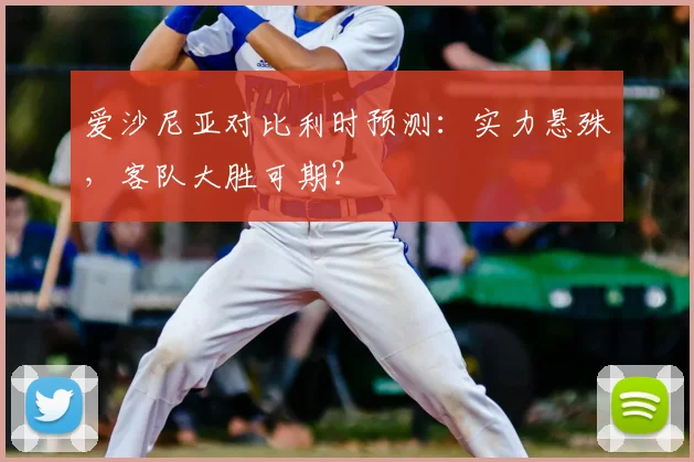 爱沙尼亚对比利时预测：实力悬殊，客队大胜可期？