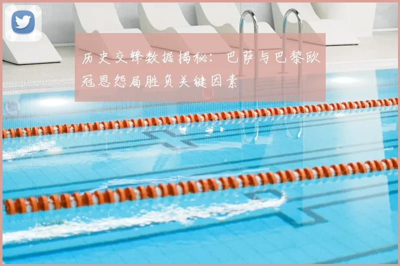 历史交锋数据揭秘:巴萨与巴黎欧冠恩怨局胜负关键因素