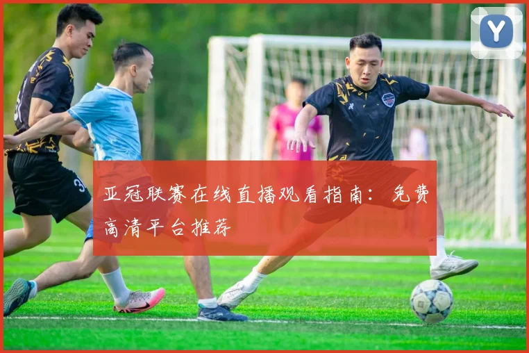 亚冠联赛在线直播观看指南：免费高清平台推荐