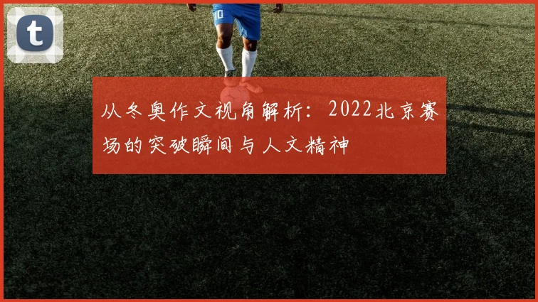 从冬奥作文视角解析:2022北京赛场的突破瞬间与人文精神
