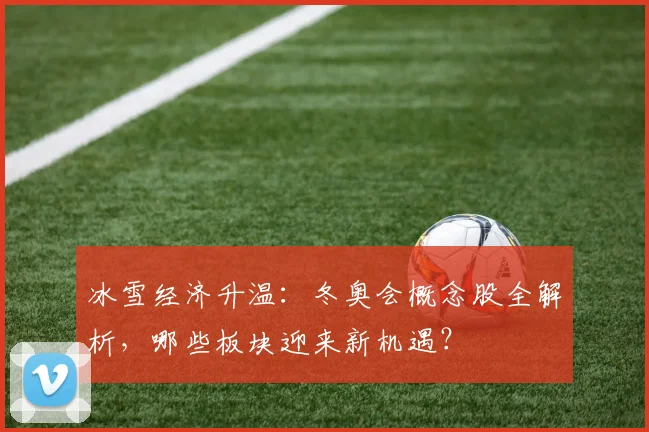 冰雪经济升温:冬奥会概念股全解析,哪些板块迎来新机遇?