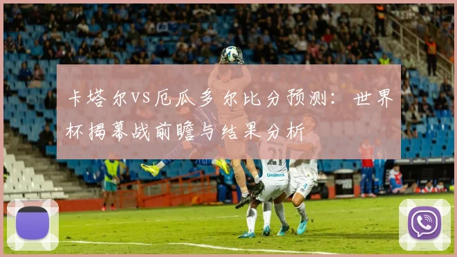 卡塔尔vs厄瓜多尔比分预测：世界杯揭幕战前瞻与结果分析