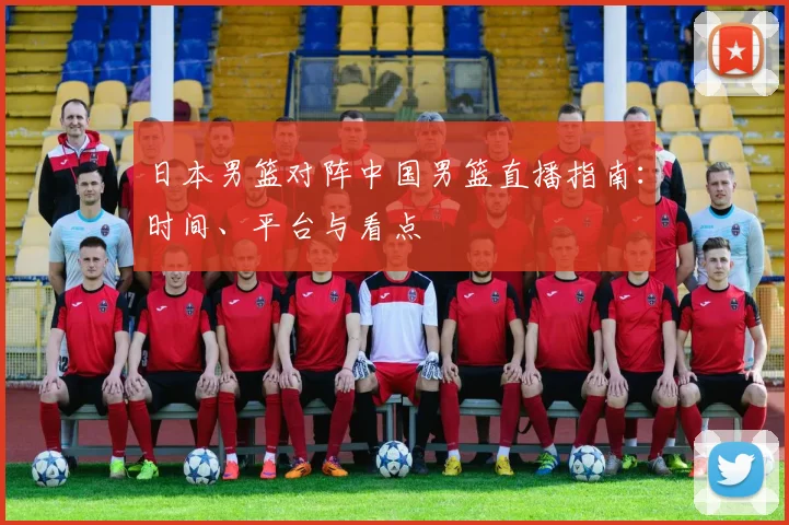 日本男篮对阵中国男篮直播指南：时间、平台与看点