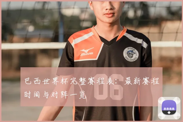 巴西世界杯完整赛程表：最新赛程时间与对阵一览