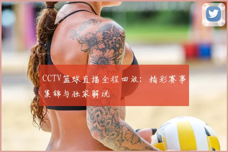CCTV篮球直播全程回放：精彩赛事集锦与独家解说