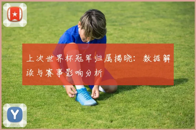 上次世界杯冠军归属揭晓：数据解读与赛事影响分析